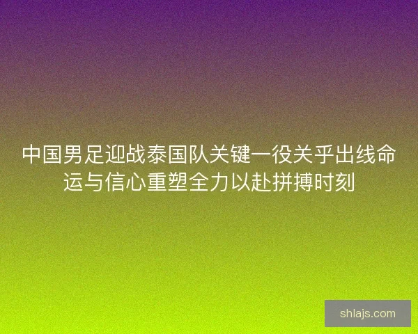 中国男足迎战泰国队关键一役关乎出线命运与信心重塑全力以赴拼搏时刻 中国男足迎战泰国队关键一役关乎出线命运与信心重塑全力以赴拼搏时刻