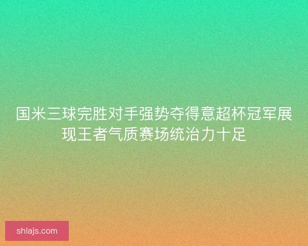 国米三球完胜对手强势夺得意超杯冠军展现王者气质赛场统治力十足 国米三球完胜对手强势夺得意超杯冠军展现王者气质赛场统治力十足