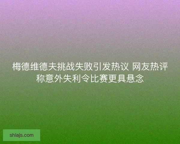 梅德维德夫挑战失败引发热议 网友热评称意外失利令比赛更具悬念