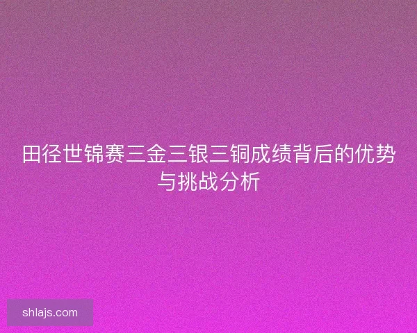 田径世锦赛三金三银三铜成绩背后的优势与挑战分析 田径世锦赛三金三银三铜成绩背后的优势与挑战分析