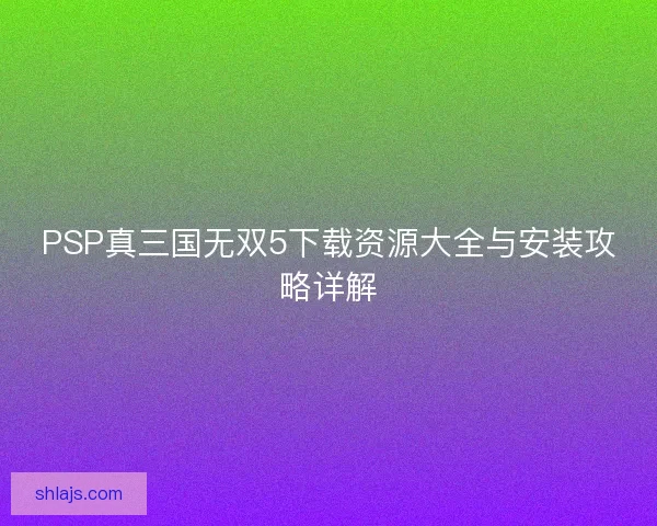 PSP真三国无双5下载资源大全与安装攻略详解