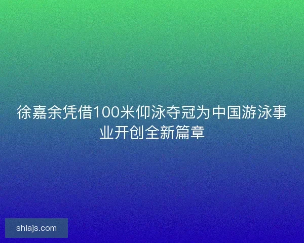徐嘉余凭借100米仰泳夺冠为中国游泳事业开创全新篇章 徐嘉余凭借100米仰泳夺冠为中国游泳事业开创全新篇章