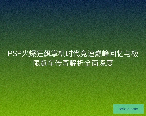 PSP火爆狂飙掌机时代竞速巅峰回忆与极限飙车传奇解析全面深度 PSP火爆狂飙掌机时代竞速巅峰回忆与极限飙车传奇解析全面深度